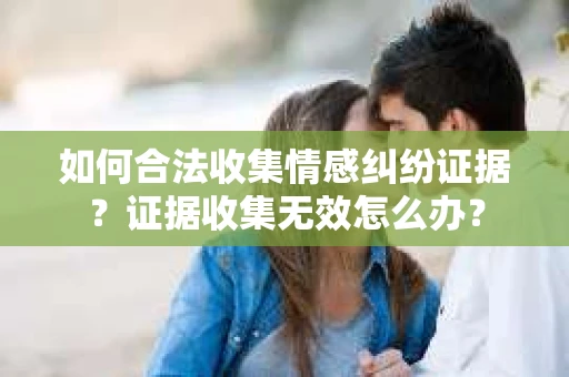 如何合法收集情感纠纷证据？证据收集无效怎么办？