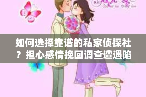 如何选择靠谱的私家侦探社？担心感情挽回调查遭遇陷阱怎么办？