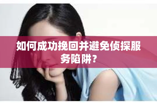如何成功挽回并避免侦探服务陷阱？