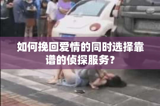 如何挽回爱情的同时选择靠谱的侦探服务？
