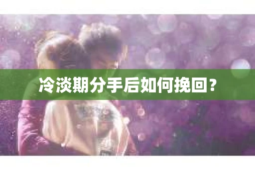 冷淡期分手后如何挽回？