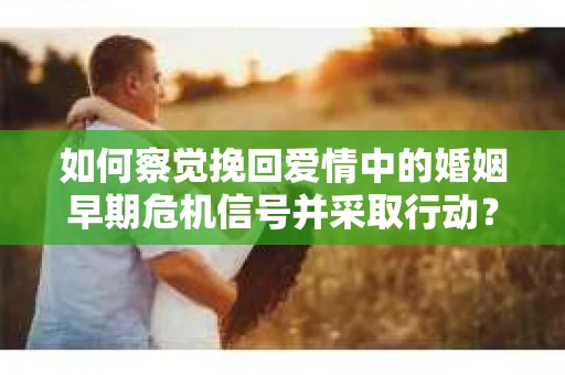 如何察觉挽回爱情中的婚姻早期危机信号并采取行动？