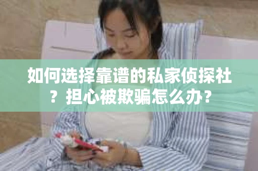 如何选择靠谱的私家侦探社？担心被欺骗怎么办？