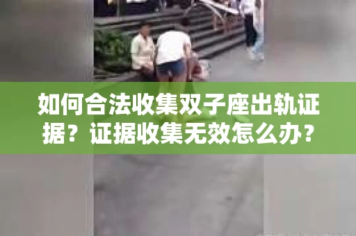 如何合法收集双子座出轨证据？证据收集无效怎么办？