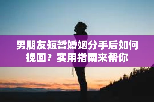 男朋友短暂婚姻分手后如何挽回？实用指南来帮你