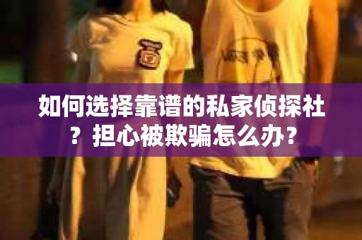 如何选择靠谱的私家侦探社？担心被欺骗怎么办？