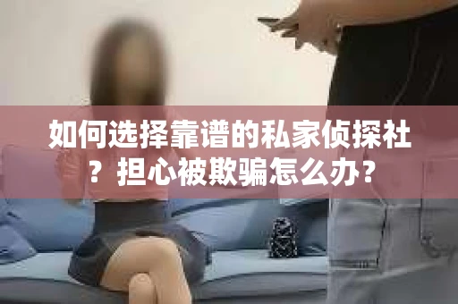 如何选择靠谱的私家侦探社？担心被欺骗怎么办？