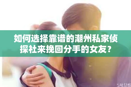 如何选择靠谱的潮州私家侦探社来挽回分手的女友？
