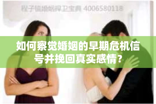 如何察觉婚姻的早期危机信号并挽回真实感情？