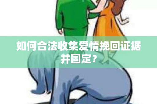 如何合法收集爱情挽回证据并固定？