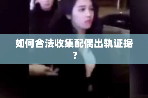 如何合法收集配偶出轨证据？