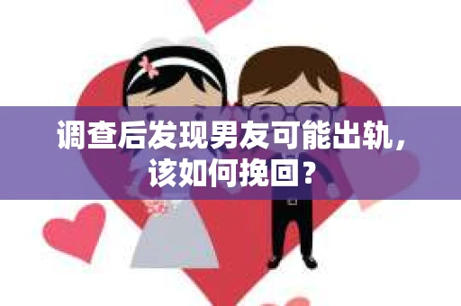 调查后发现男友可能出轨，该如何挽回？