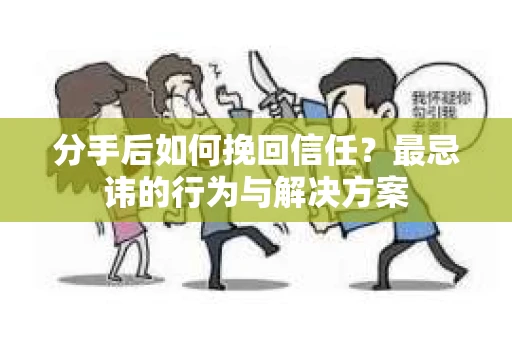 分手后如何挽回信任？最忌讳的行为与解决方案