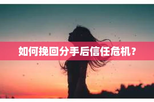 如何挽回分手后信任危机？