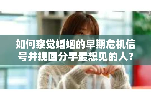 如何察觉婚姻的早期危机信号并挽回分手最想见的人？
