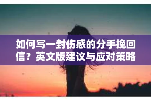 如何写一封伤感的分手挽回信？英文版建议与应对策略