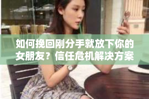 如何挽回刚分手就放下你的女朋友？信任危机解决方案