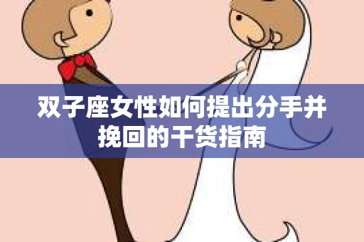 双子座女性如何提出分手并挽回的干货指南
