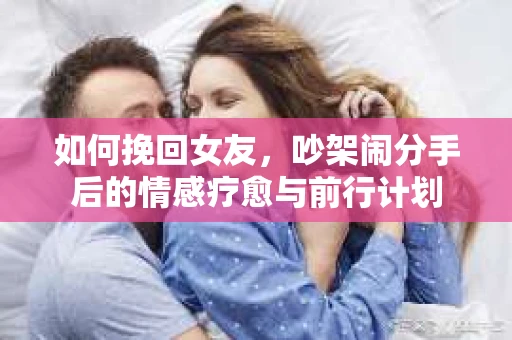 如何挽回女友，吵架闹分手后的情感疗愈与前行计划