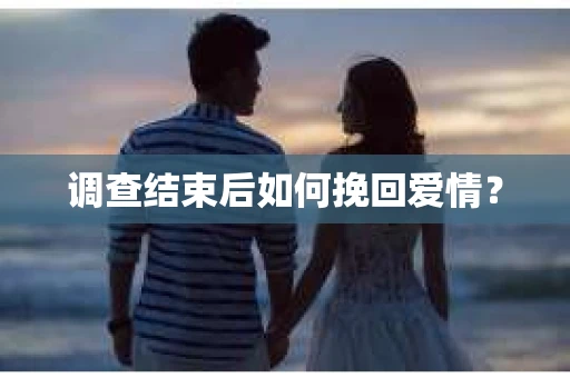 调查结束后如何挽回爱情？