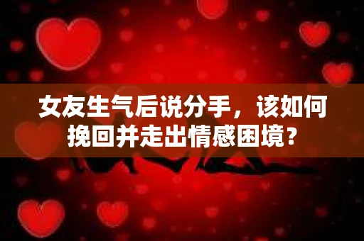 女友生气后说分手，该如何挽回并走出情感困境？