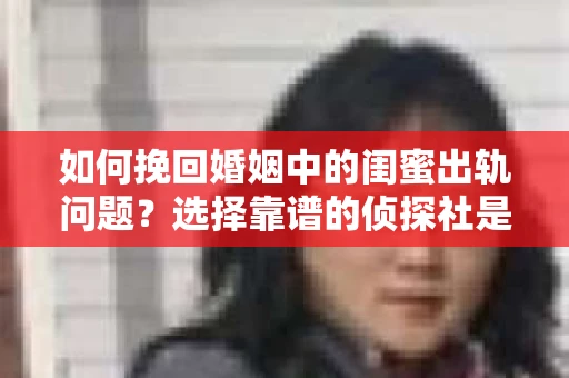 如何挽回婚姻中的闺蜜出轨问题？选择靠谱的侦探社是关键