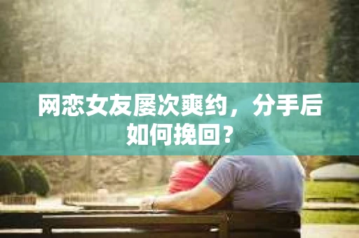 网恋女友屡次爽约，分手后如何挽回？