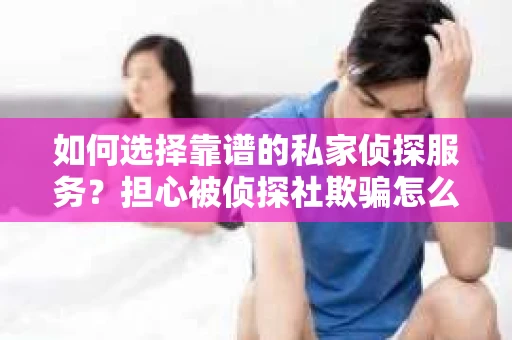 如何选择靠谱的私家侦探服务？担心被侦探社欺骗怎么办？