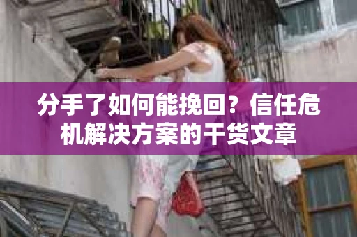 分手了如何能挽回？信任危机解决方案的干货文章