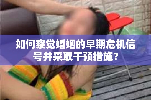 如何察觉婚姻的早期危机信号并采取干预措施？
