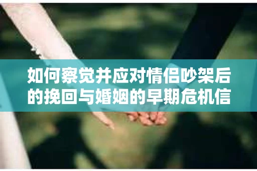 如何察觉并应对情侣吵架后的挽回与婚姻的早期危机信号？