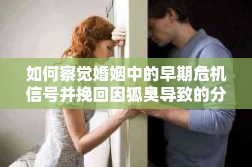 如何察觉婚姻中的早期危机信号并挽回因狐臭导致的分手？