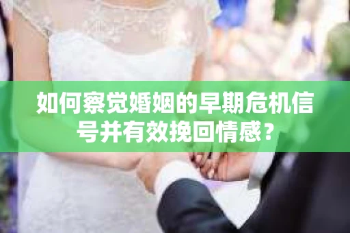 如何察觉婚姻的早期危机信号并有效挽回情感？