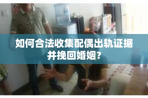 如何合法收集配偶出轨证据并挽回婚姻？