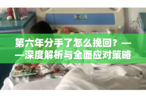 第六年分手了怎么挽回？——深度解析与全面应对策略