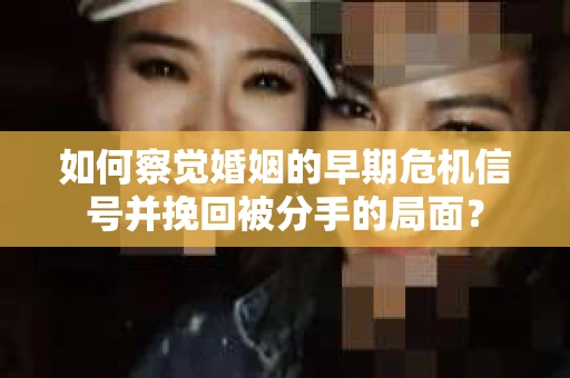 如何察觉婚姻的早期危机信号并挽回被分手的局面？