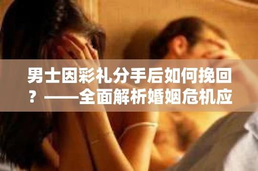 男士因彩礼分手后如何挽回？——全面解析婚姻危机应对策略