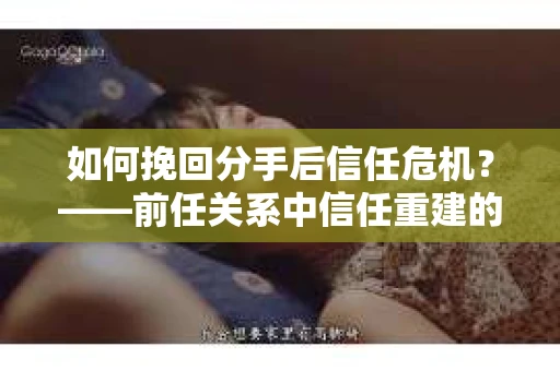 如何挽回分手后信任危机？——前任关系中信任重建的实用指南