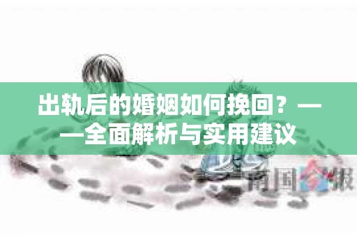 出轨后的婚姻如何挽回？——全面解析与实用建议