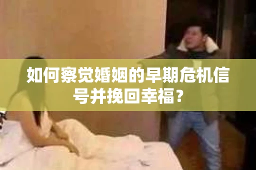 如何察觉婚姻的早期危机信号并挽回幸福？