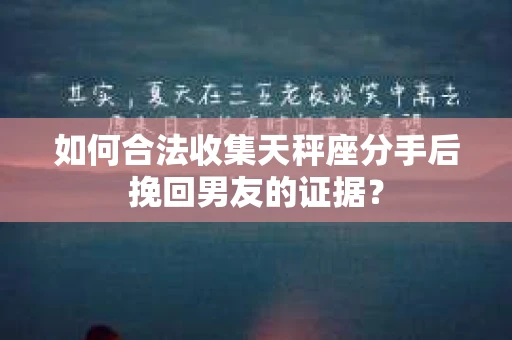 如何合法收集天秤座分手后挽回男友的证据？
