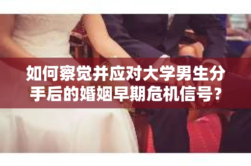 如何察觉并应对大学男生分手后的婚姻早期危机信号？