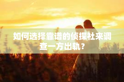 如何选择靠谱的侦探社来调查一方出轨？