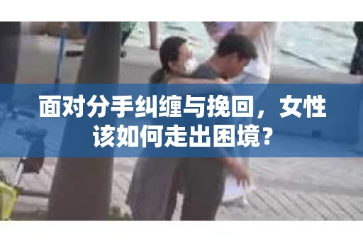 面对分手纠缠与挽回，女性该如何走出困境？