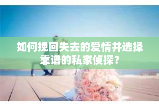 如何挽回失去的爱情并选择靠谱的私家侦探？