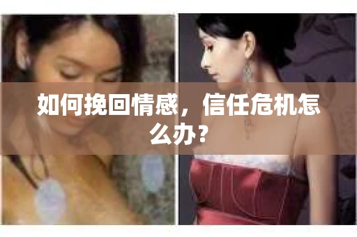 如何挽回情感，信任危机怎么办？