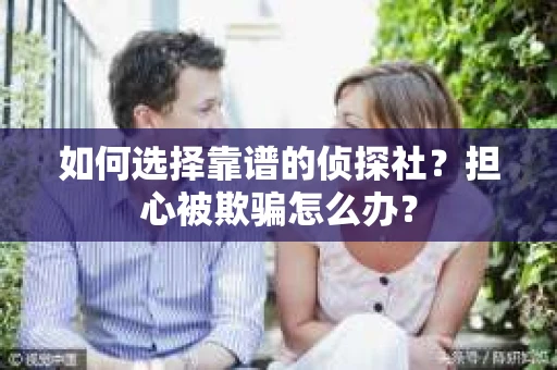 如何选择靠谱的侦探社？担心被欺骗怎么办？