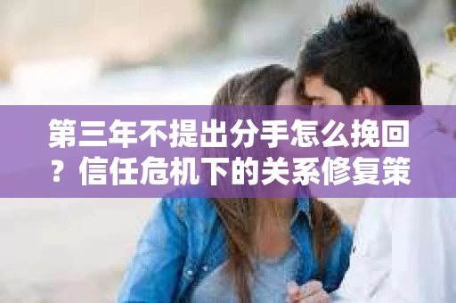 第三年不提出分手怎么挽回？信任危机下的关系修复策略