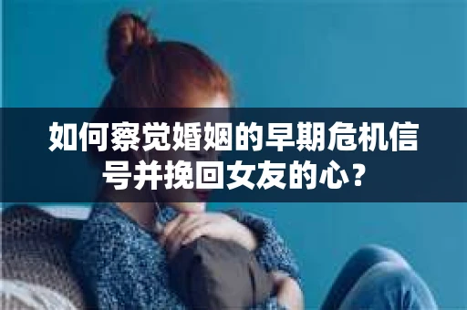 如何察觉婚姻的早期危机信号并挽回女友的心？