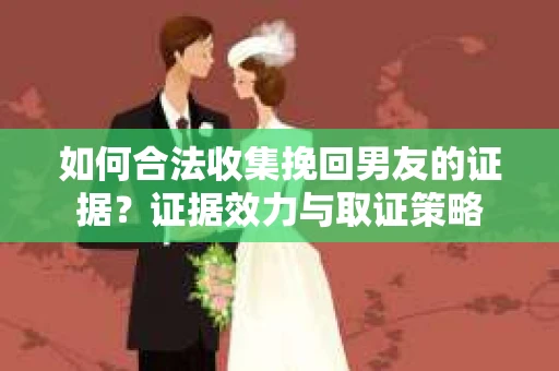 如何合法收集挽回男友的证据？证据效力与取证策略
